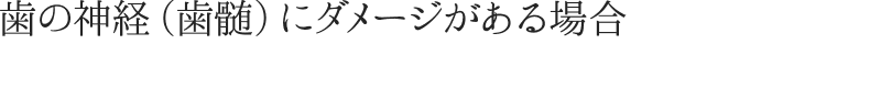 歯の神経（歯髄）にダメージがある場合