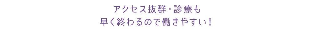 アクセス抜群・診療も 早く終わるので働きやすい！